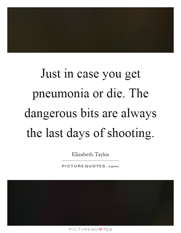 Just in case you get pneumonia or die. The dangerous bits are always the last days of shooting Picture Quote #1
