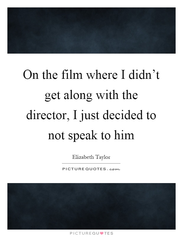 On the film where I didn't get along with the director, I just decided to not speak to him Picture Quote #1