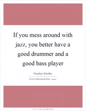 If you mess around with jazz, you better have a good drummer and a good bass player Picture Quote #1