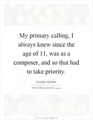 My primary calling, I always knew since the age of 11, was as a composer, and so that had to take priority Picture Quote #1