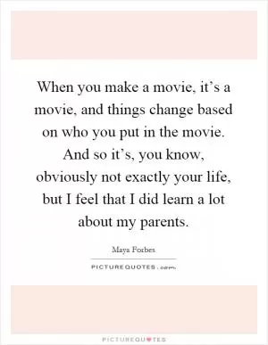 When you make a movie, it’s a movie, and things change based on who you put in the movie. And so it’s, you know, obviously not exactly your life, but I feel that I did learn a lot about my parents Picture Quote #1