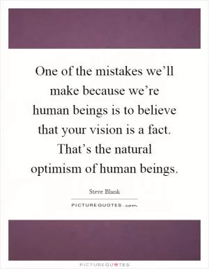 One of the mistakes we’ll make because we’re human beings is to believe that your vision is a fact. That’s the natural optimism of human beings Picture Quote #1