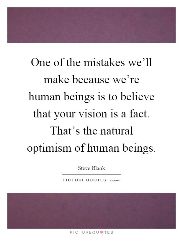 One of the mistakes we'll make because we're human beings is to believe that your vision is a fact. That's the natural optimism of human beings Picture Quote #1