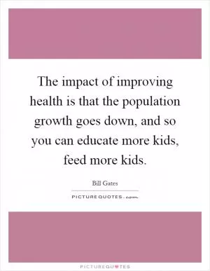 The impact of improving health is that the population growth goes down, and so you can educate more kids, feed more kids Picture Quote #1