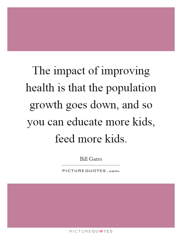 The impact of improving health is that the population growth goes down, and so you can educate more kids, feed more kids Picture Quote #1
