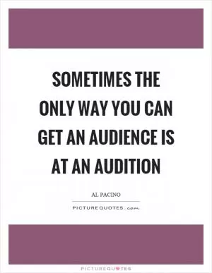 Sometimes the only way you can get an audience is at an audition Picture Quote #1