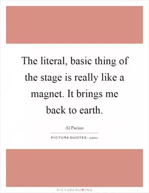 The literal, basic thing of the stage is really like a magnet. It brings me back to earth Picture Quote #1