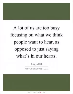 A lot of us are too busy focusing on what we think people want to hear, as opposed to just saying what’s in our hearts Picture Quote #1