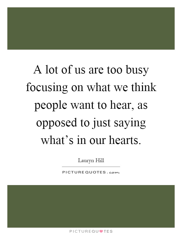 A lot of us are too busy focusing on what we think people want to hear, as opposed to just saying what's in our hearts Picture Quote #1