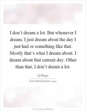 I don’t dream a lot. But whenever I dream, I just dream about the day I just had or something like that. Mostly that’s what I dream about. I dream about that current day. Other than that, I don’t dream a lot Picture Quote #1