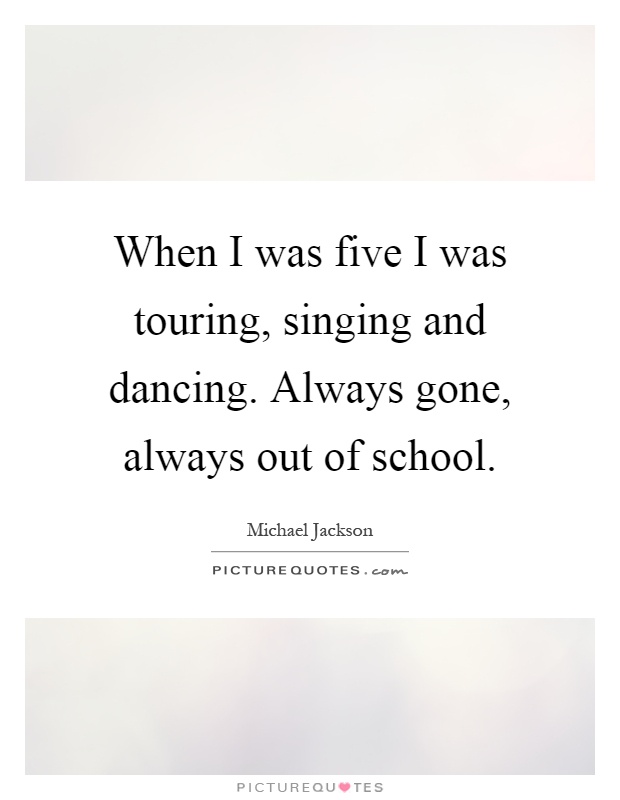 When I was five I was touring, singing and dancing. Always gone, always out of school Picture Quote #1