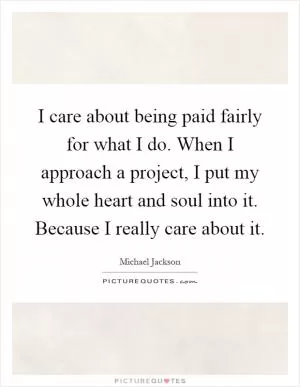 I care about being paid fairly for what I do. When I approach a project, I put my whole heart and soul into it. Because I really care about it Picture Quote #1