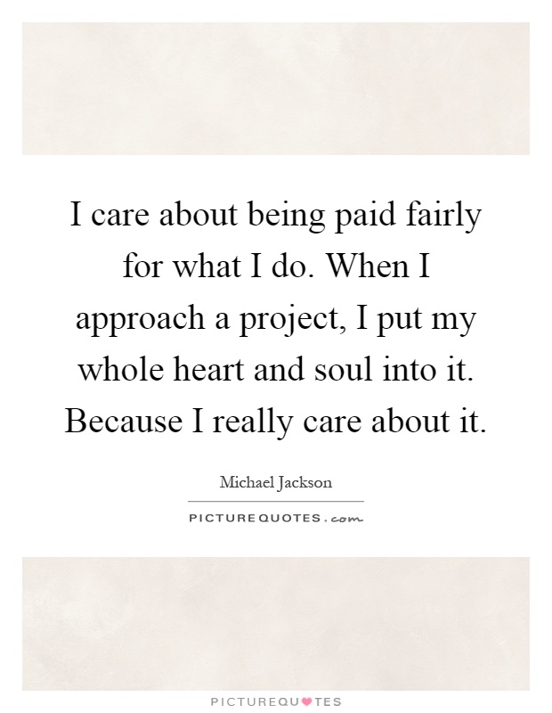 I care about being paid fairly for what I do. When I approach a project, I put my whole heart and soul into it. Because I really care about it Picture Quote #1