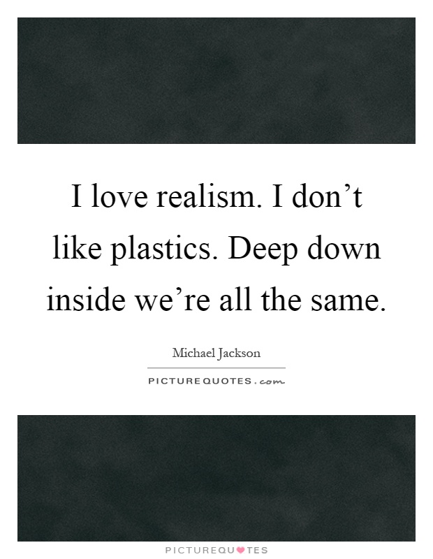 I love realism. I don't like plastics. Deep down inside we're all the same Picture Quote #1