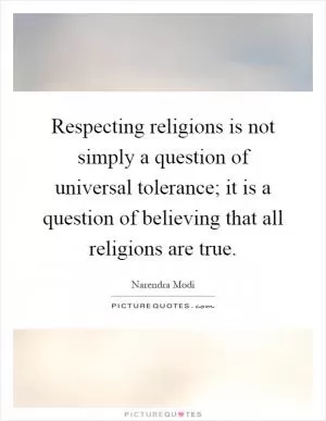 Respecting religions is not simply a question of universal tolerance; it is a question of believing that all religions are true Picture Quote #1