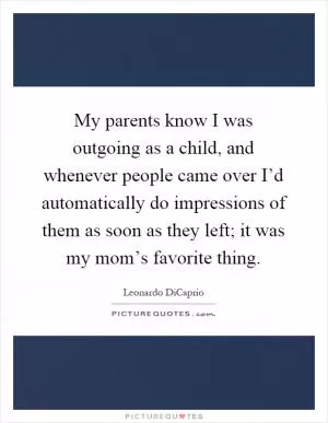 My parents know I was outgoing as a child, and whenever people came over I’d automatically do impressions of them as soon as they left; it was my mom’s favorite thing Picture Quote #1