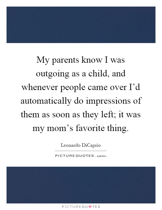 My parents know I was outgoing as a child, and whenever people came over I'd automatically do impressions of them as soon as they left; it was my mom's favorite thing Picture Quote #1