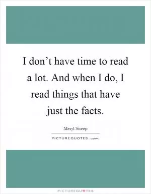 I don’t have time to read a lot. And when I do, I read things that have just the facts Picture Quote #1