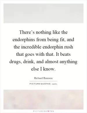 There’s nothing like the endorphins from being fit, and the incredible endorphin rush that goes with that. It beats drugs, drink, and almost anything else I know Picture Quote #1