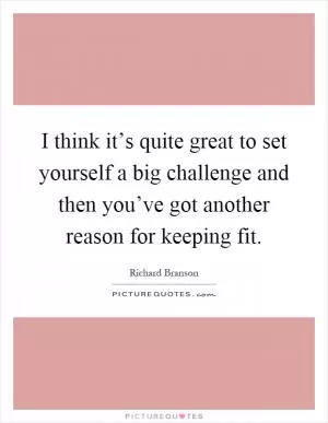 I think it’s quite great to set yourself a big challenge and then you’ve got another reason for keeping fit Picture Quote #1