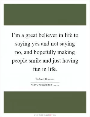 I’m a great believer in life to saying yes and not saying no, and hopefully making people smile and just having fun in life Picture Quote #1