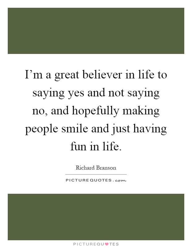 I'm a great believer in life to saying yes and not saying no, and hopefully making people smile and just having fun in life Picture Quote #1