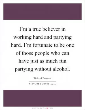 I’m a true believer in working hard and partying hard. I’m fortunate to be one of those people who can have just as much fun partying without alcohol Picture Quote #1