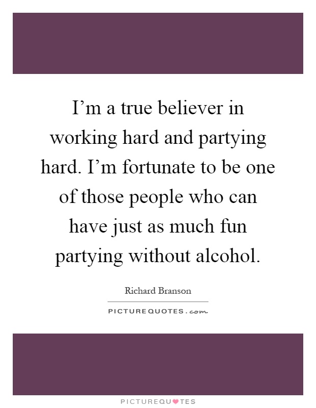 I'm a true believer in working hard and partying hard. I'm fortunate to be one of those people who can have just as much fun partying without alcohol Picture Quote #1