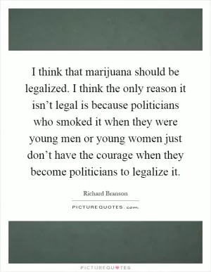I think that marijuana should be legalized. I think the only reason it isn’t legal is because politicians who smoked it when they were young men or young women just don’t have the courage when they become politicians to legalize it Picture Quote #1
