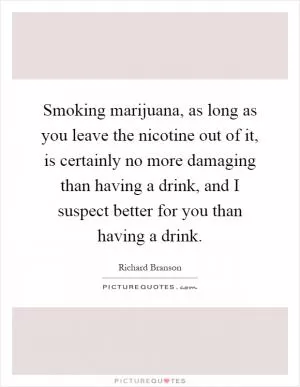 Smoking marijuana, as long as you leave the nicotine out of it, is certainly no more damaging than having a drink, and I suspect better for you than having a drink Picture Quote #1