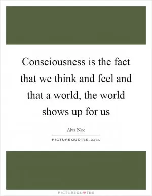 Consciousness is the fact that we think and feel and that a world, the world shows up for us Picture Quote #1