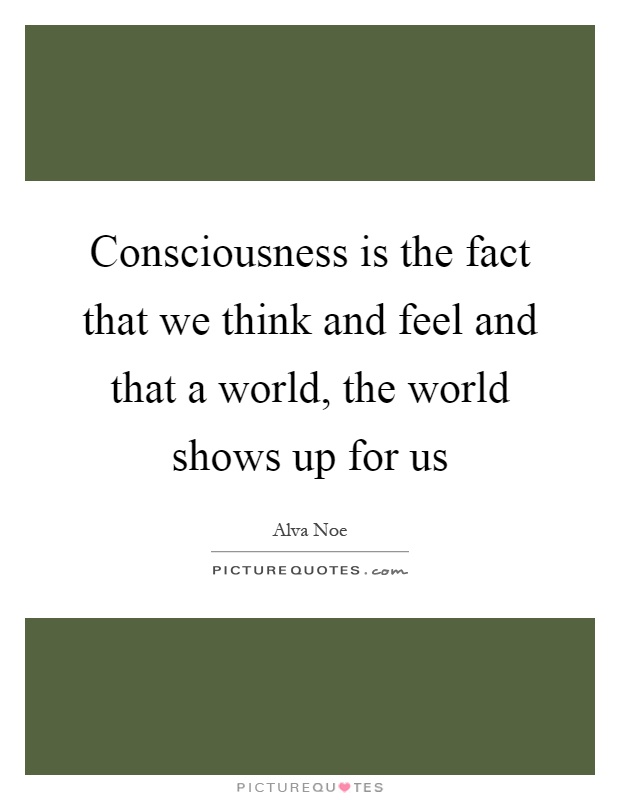 Consciousness is the fact that we think and feel and that a world, the world shows up for us Picture Quote #1