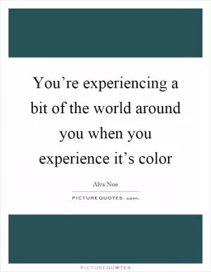 You’re experiencing a bit of the world around you when you experience it’s color Picture Quote #1