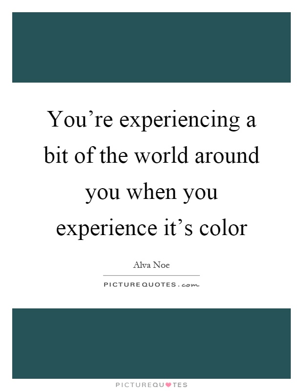 You're experiencing a bit of the world around you when you experience it's color Picture Quote #1