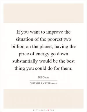 If you want to improve the situation of the poorest two billion on the planet, having the price of energy go down substantially would be the best thing you could do for them Picture Quote #1