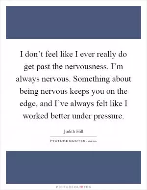 I don’t feel like I ever really do get past the nervousness. I’m always nervous. Something about being nervous keeps you on the edge, and I’ve always felt like I worked better under pressure Picture Quote #1