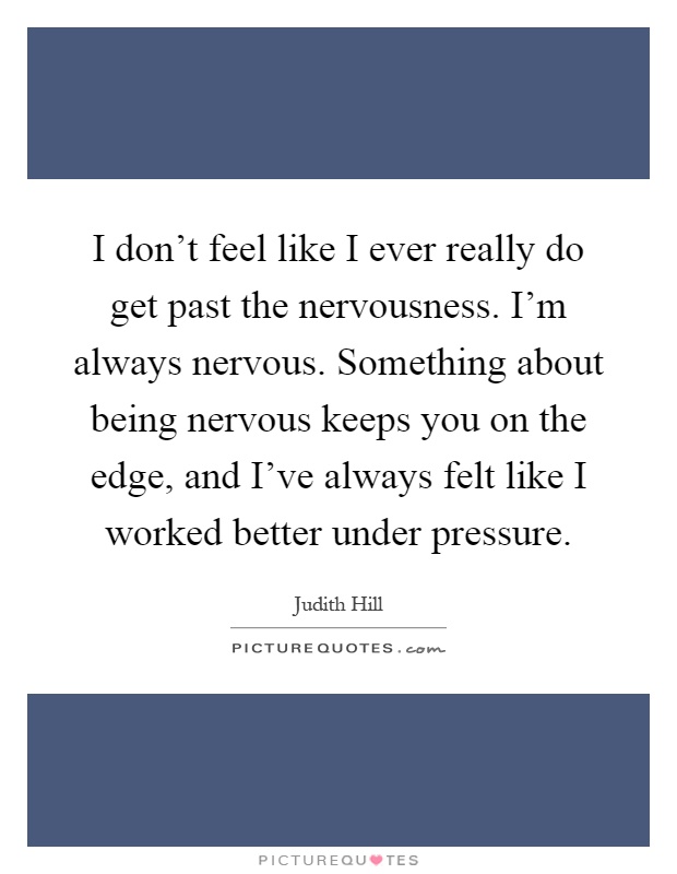 I don't feel like I ever really do get past the nervousness. I'm always nervous. Something about being nervous keeps you on the edge, and I've always felt like I worked better under pressure Picture Quote #1