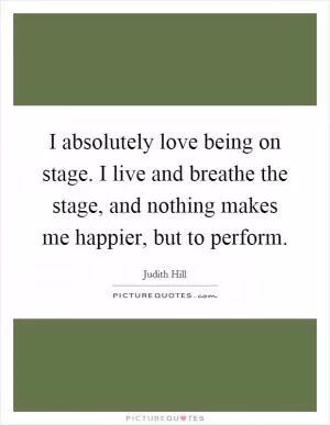 I absolutely love being on stage. I live and breathe the stage, and nothing makes me happier, but to perform Picture Quote #1