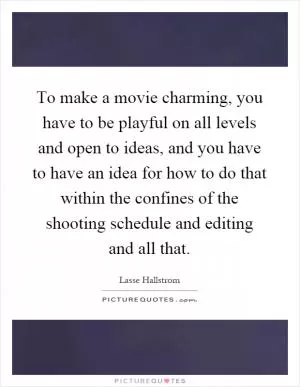 To make a movie charming, you have to be playful on all levels and open to ideas, and you have to have an idea for how to do that within the confines of the shooting schedule and editing and all that Picture Quote #1