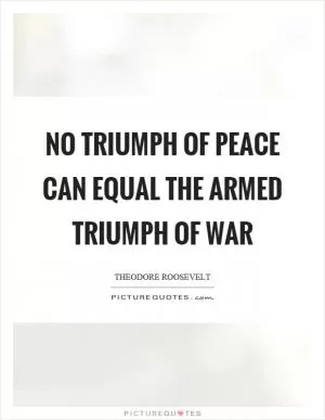 No triumph of peace can equal the armed triumph of war Picture Quote #1