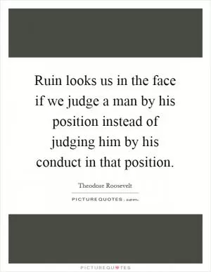Ruin looks us in the face if we judge a man by his position instead of judging him by his conduct in that position Picture Quote #1