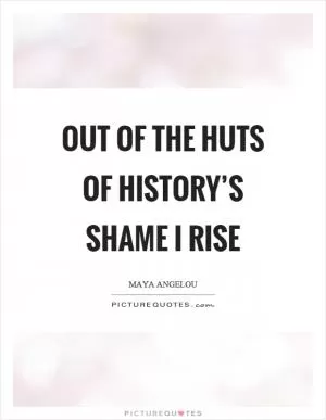 Out of the huts of history’s shame I rise Picture Quote #1