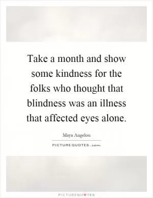 Take a month and show some kindness for the folks who thought that blindness was an illness that affected eyes alone Picture Quote #1