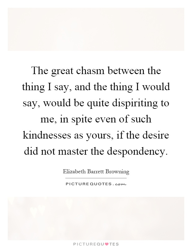 The great chasm between the thing I say, and the thing I would say, would be quite dispiriting to me, in spite even of such kindnesses as yours, if the desire did not master the despondency Picture Quote #1