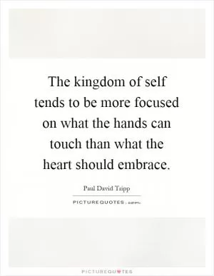 The kingdom of self tends to be more focused on what the hands can touch than what the heart should embrace Picture Quote #1