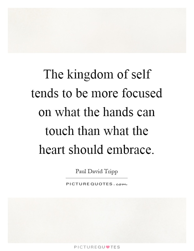 The kingdom of self tends to be more focused on what the hands can touch than what the heart should embrace Picture Quote #1