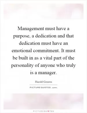 Management must have a purpose, a dedication and that dedication must have an emotional commitment. It must be built in as a vital part of the personality of anyone who truly is a manager Picture Quote #1