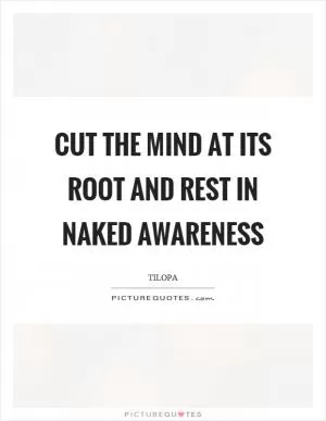 Cut the mind at its root and rest in naked awareness Picture Quote #1