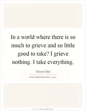 In a world where there is so much to grieve and so little good to take? I grieve nothing. I take everything Picture Quote #1