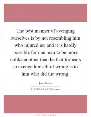 The best manner of avenging ourselves is by not resembling him who injured us; and it is hardly possible for one man to be more unlike another than he that forbears to avenge himself of wrong is to him who did the wrong Picture Quote #1